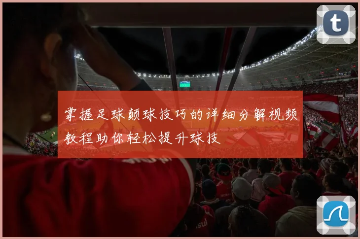 掌握足球颠球技巧的详细分解视频教程助你轻松提升球技