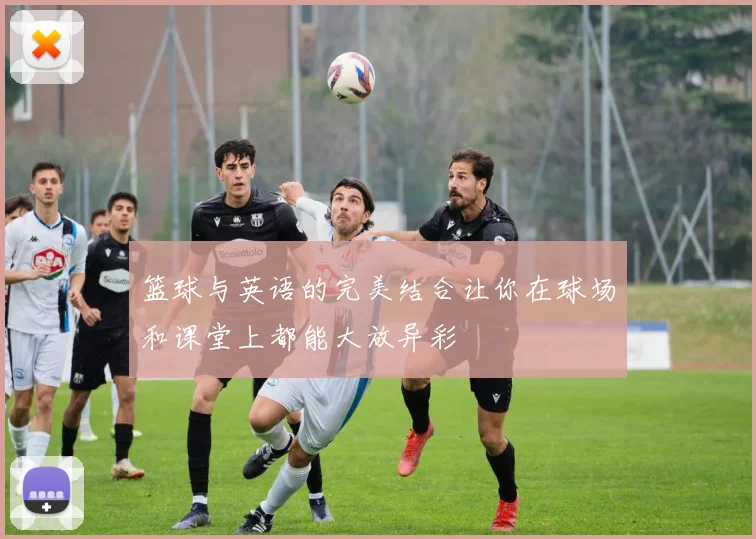 篮球与英语的完美结合让你在球场和课堂上都能大放异彩