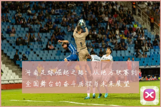 河南足球崛起之路：从地方联赛到全国舞台的奋斗历程与未来展望