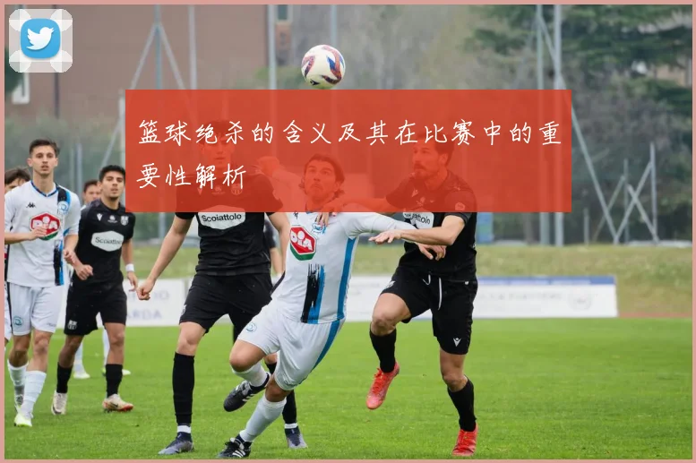 篮球绝杀的含义及其在比赛中的重要性解析