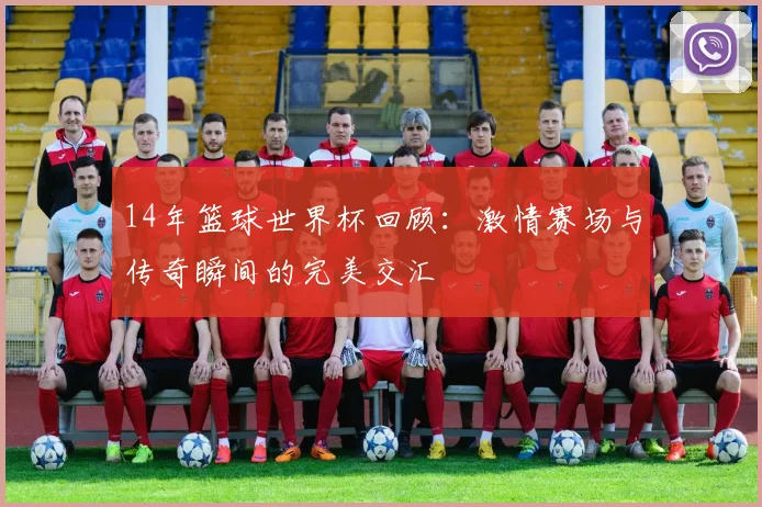 14年篮球世界杯回顾：激情赛场与传奇瞬间的完美交汇