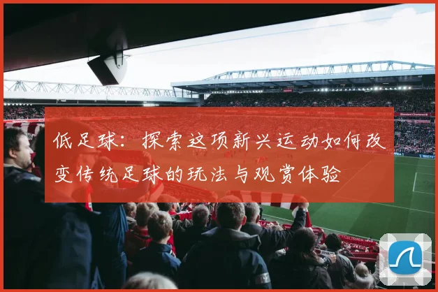 低足球：探索这项新兴运动如何改变传统足球的玩法与观赏体验