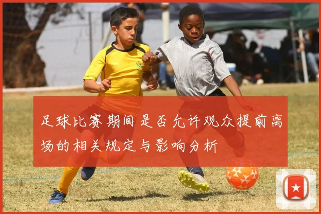 足球比赛期间是否允许观众提前离场的相关规定与影响分析