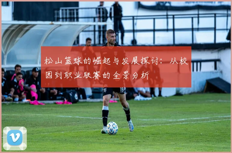 松山篮球的崛起与发展探讨：从校园到职业联赛的全景分析