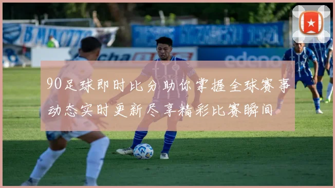 9O足球即时比分助你掌握全球赛事动态实时更新尽享精彩比赛瞬间