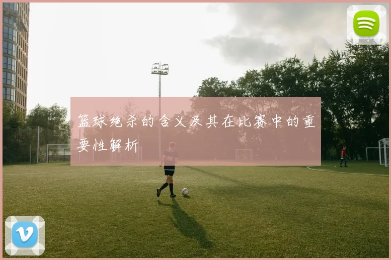 篮球绝杀的含义及其在比赛中的重要性解析