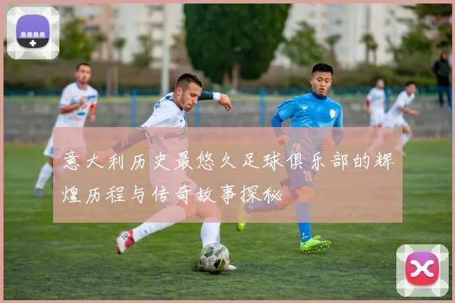 意大利历史最悠久足球俱乐部的辉煌历程与传奇故事探秘
