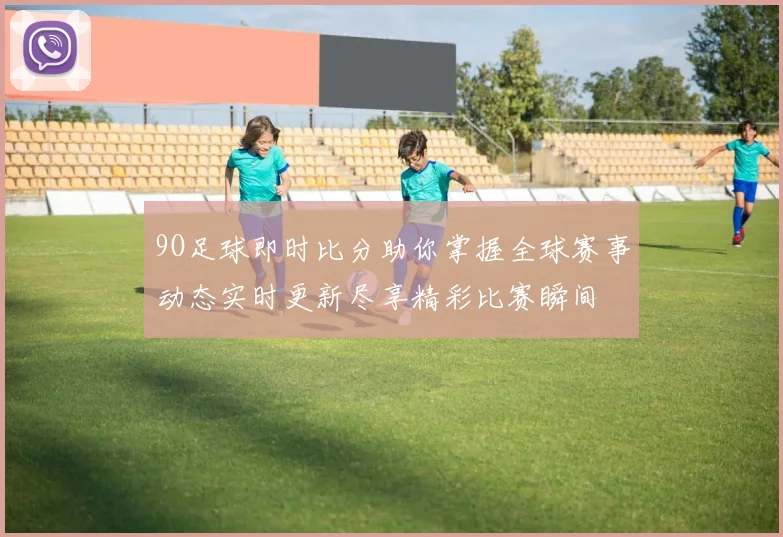 9O足球即时比分助你掌握全球赛事动态实时更新尽享精彩比赛瞬间