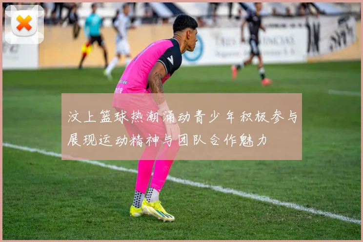 汶上篮球热潮涌动青少年积极参与展现运动精神与团队合作魅力