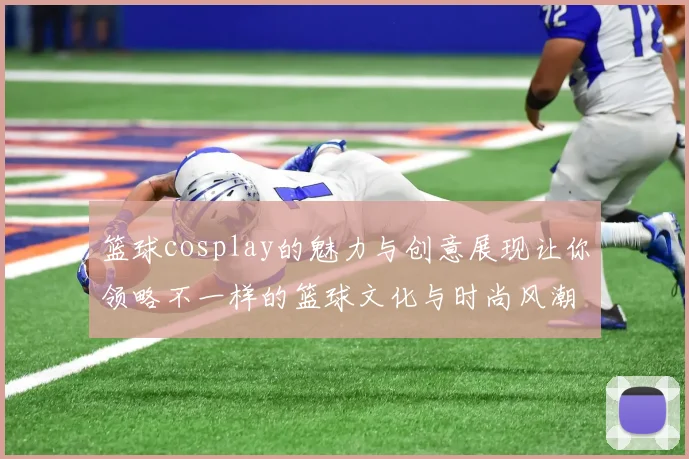 篮球cosplay的魅力与创意展现让你领略不一样的篮球文化与时尚风潮