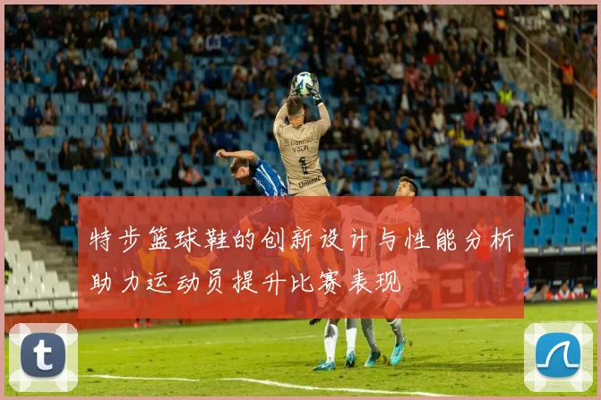 特步篮球鞋的创新设计与性能分析助力运动员提升比赛表现