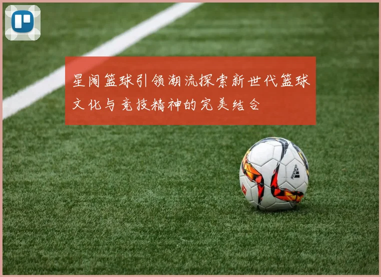 星阔篮球引领潮流探索新世代篮球文化与竞技精神的完美结合