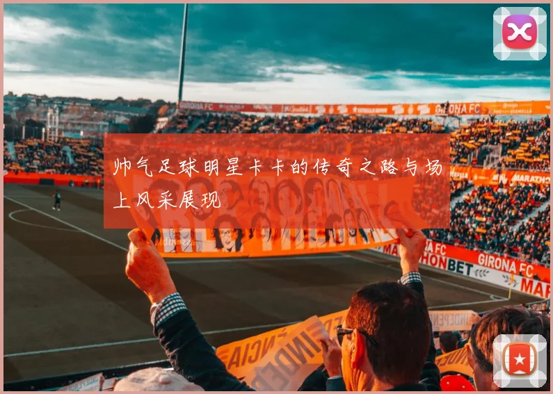 帅气足球明星卡卡的传奇之路与场上风采展现